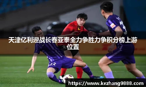天津亿利迎战长春亚泰全力争胜力争积分榜上游位置